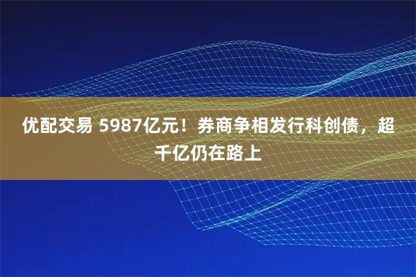优配交易 5987亿元！券商争相发行科创债，超千亿仍在路上
