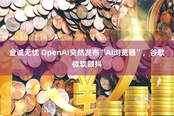 金诚无忧 OpenAI突然发布“AI浏览器”，谷歌微软颤抖