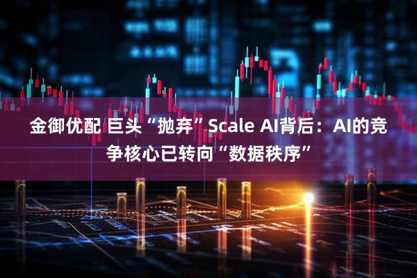 金御优配 巨头“抛弃”Scale AI背后：AI的竞争核心已转向“数据秩序”