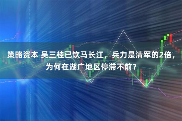 策略资本 吴三桂已饮马长江，兵力是清军的2倍，为何在湖广地区停滞不前？