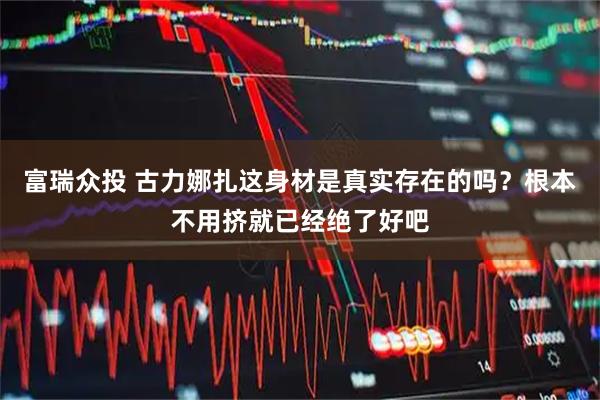 富瑞众投 古力娜扎这身材是真实存在的吗？根本不用挤就已经绝了好吧