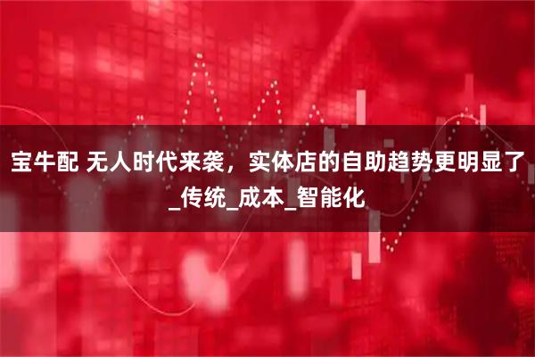 宝牛配 无人时代来袭，实体店的自助趋势更明显了_传统_成本_智能化