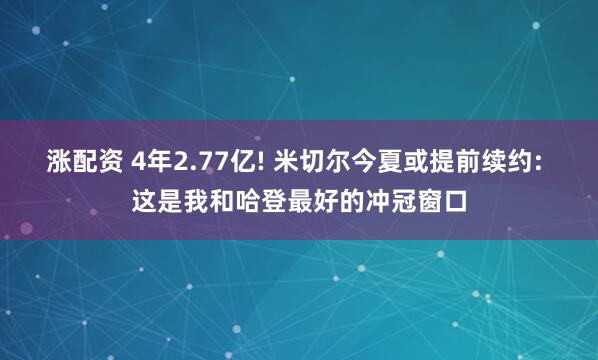 涨配资 4年2.77亿! 米切尔今夏或提前续约: 这是我和哈登最好的冲冠窗口