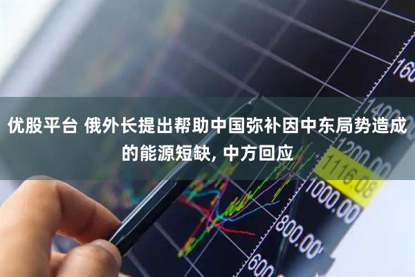 优股平台 俄外长提出帮助中国弥补因中东局势造成的能源短缺, 中方回应