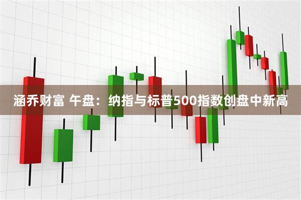 涵乔财富 午盘：纳指与标普500指数创盘中新高