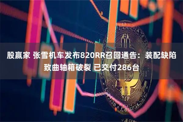 股赢家 张雪机车发布820RR召回通告：装配缺陷致曲轴箱破裂 已交付286台