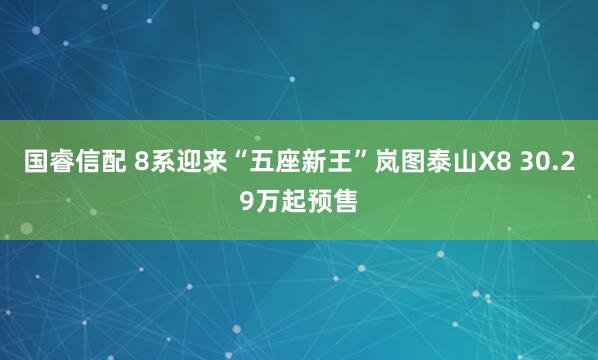 国睿信配 8系迎来“五座新王”岚图泰山X8 30.29万起预售