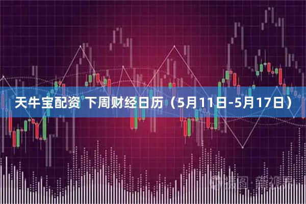 天牛宝配资 下周财经日历（5月11日-5月17日）