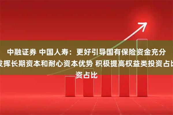 中融证券 中国人寿：更好引导国有保险资金充分发挥长期资本和耐心资本优势 积极提高权益类投资占比