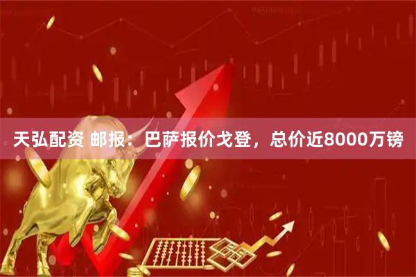 天弘配资 邮报：巴萨报价戈登，总价近8000万镑