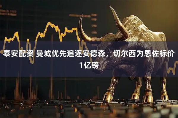 泰安配资 曼城优先追逐安德森，切尔西为恩佐标价1亿镑