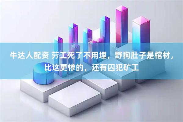 牛达人配资 劳工死了不用埋，野狗肚子是棺材，比这更惨的，还有囚犯矿工