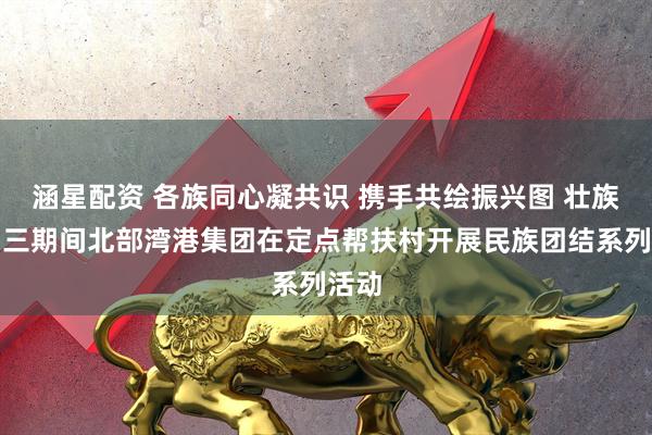 涵星配资 各族同心凝共识 携手共绘振兴图 壮族三月三期间北部湾港集团在定点帮扶村开展民族团结系列活动
