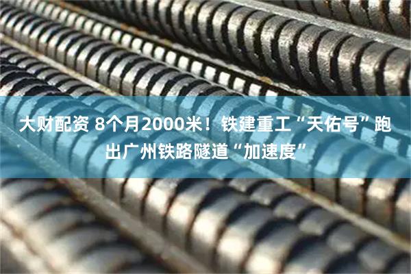 大财配资 8个月2000米！铁建重工“天佑号”跑出广州铁路隧道“加速度”