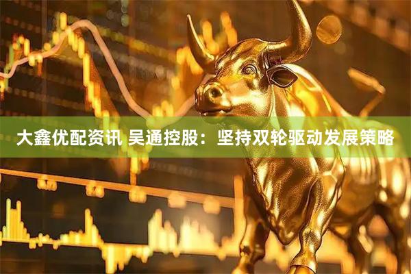 大鑫优配资讯 吴通控股：坚持双轮驱动发展策略