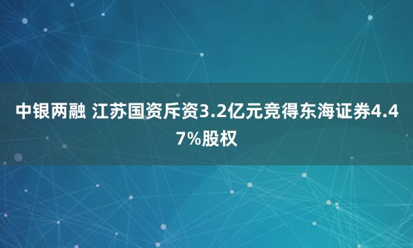 中银两融 江苏国资斥资3.2亿元竞得东海证券4.47%股权
