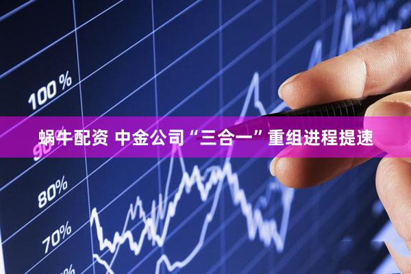 蜗牛配资 中金公司“三合一”重组进程提速