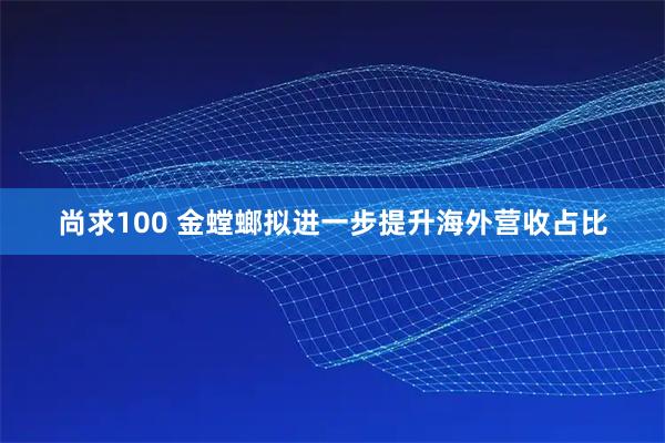 尚求100 金螳螂拟进一步提升海外营收占比