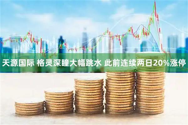 天源国际 格灵深瞳大幅跳水 此前连续两日20%涨停