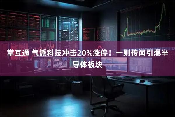 掌互通 气派科技冲击20%涨停！一则传闻引爆半导体板块