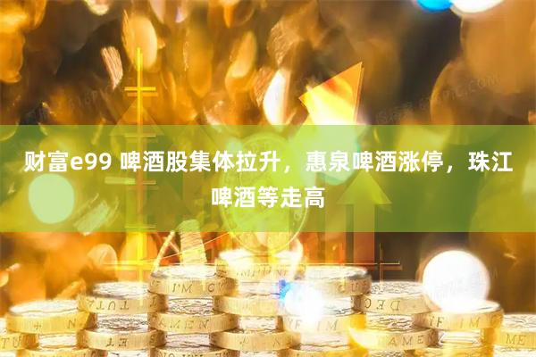 财富e99 啤酒股集体拉升，惠泉啤酒涨停，珠江啤酒等走高
