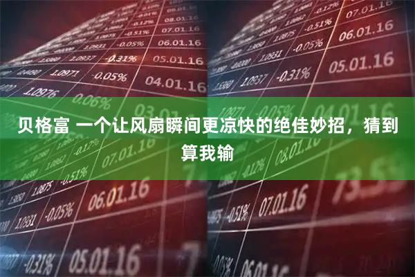 贝格富 一个让风扇瞬间更凉快的绝佳妙招，猜到算我输