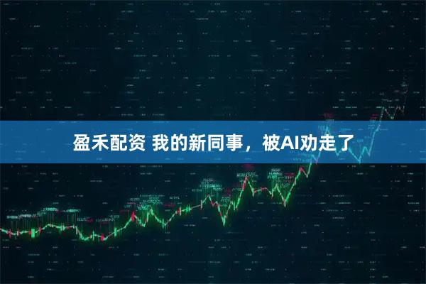 盈禾配资 我的新同事，被AI劝走了