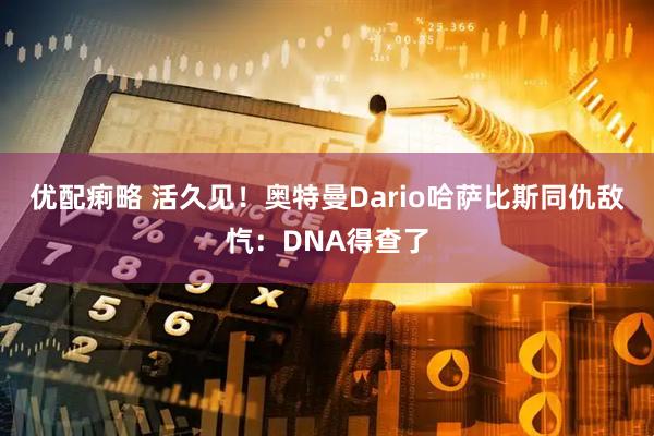优配痢略 活久见！奥特曼Dario哈萨比斯同仇敌忾：DNA得查了