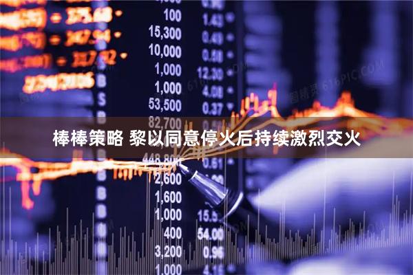 棒棒策略 黎以同意停火后持续激烈交火