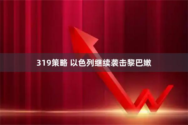 319策略 以色列继续袭击黎巴嫩