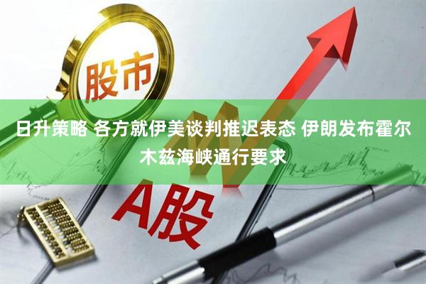 日升策略 各方就伊美谈判推迟表态 伊朗发布霍尔木兹海峡通行要求